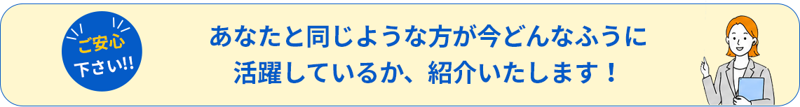 あなたと同じような方が今どんなふうに活躍しているか、紹介いたします！