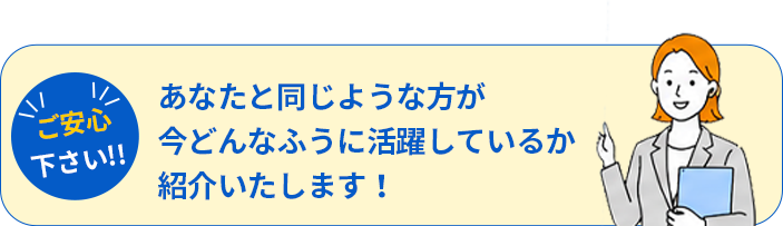 あなたと同じような方が今どんなふうに活躍しているか、紹介いたします！