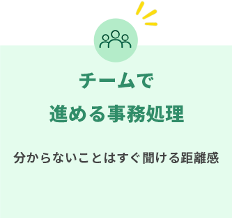 チームで進める事務処理。分からないことはすぐ聞ける距離感。