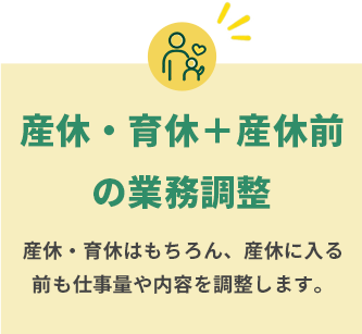 産休・育休と産休前の業務調整。産休・育休はもちろん、産休に入る前も仕事量や内容を調整します。