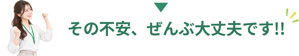 その不安、ぜんぶ大丈夫です!!